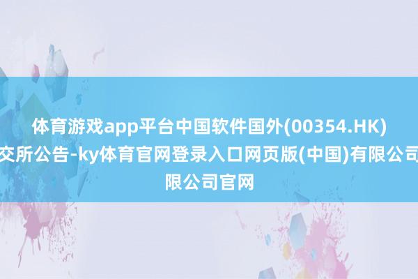 体育游戏app平台中国软件国外(00354.HK)在港交所公告-ky体育官网登录入口网页版(中国)有限公司官网