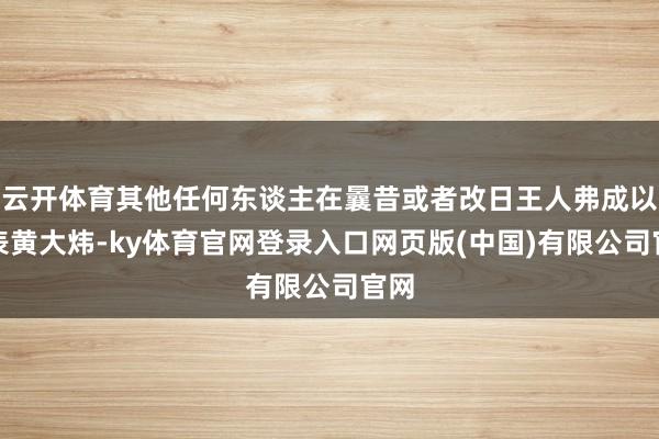 云开体育其他任何东谈主在曩昔或者改日王人弗成以代表黄大炜-ky体育官网登录入口网页版(中国)有限公司官网