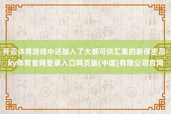 开云体育游戏中还加入了大都可供汇集的新保密品-ky体育官网登录入口网页版(中国)有限公司官网