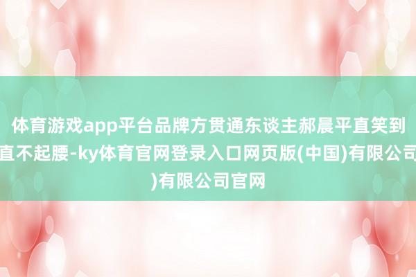 体育游戏app平台品牌方贯通东谈主郝晨平直笑到扶墙直不起腰-ky体育官网登录入口网页版(中国)有限公司官网