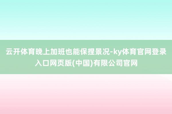 云开体育晚上加班也能保捏景况-ky体育官网登录入口网页版(中国)有限公司官网