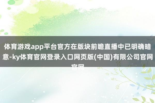 体育游戏app平台官方在版块前瞻直播中已明确暗意-ky体育官网登录入口网页版(中国)有限公司官网