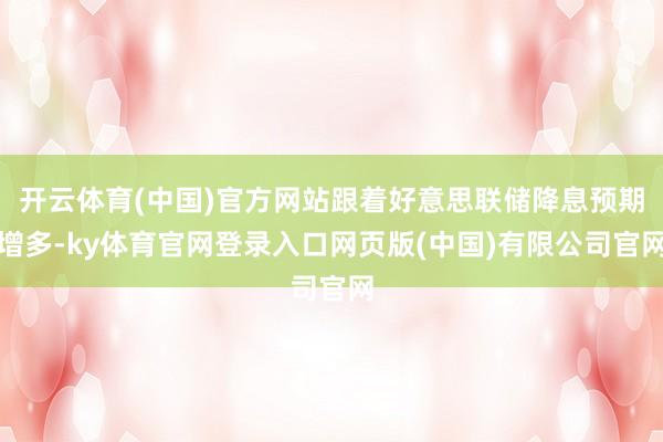 开云体育(中国)官方网站跟着好意思联储降息预期增多-ky体育官网登录入口网页版(中国)有限公司官网