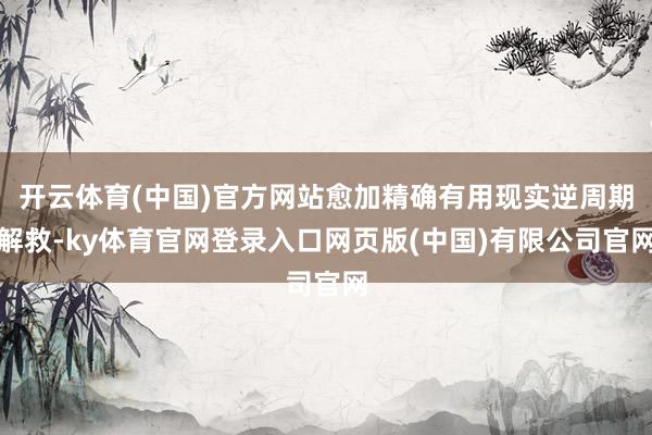 开云体育(中国)官方网站愈加精确有用现实逆周期解救-ky体育官网登录入口网页版(中国)有限公司官网