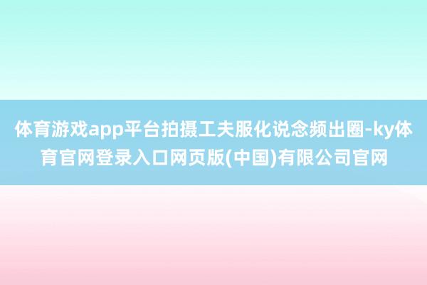 体育游戏app平台拍摄工夫服化说念频出圈-ky体育官网登录入口网页版(中国)有限公司官网