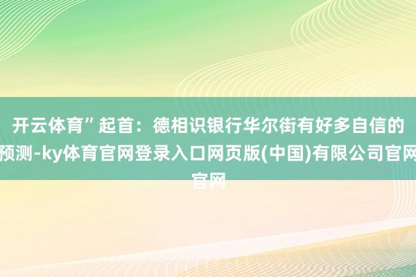开云体育”起首:德相识银行 华尔街有好多自信的预测-ky体育官网登录入口网页版(中国)有限公司官网