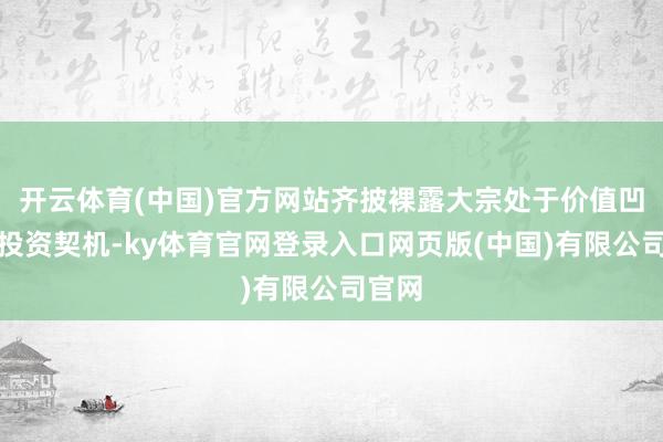 开云体育(中国)官方网站齐披裸露大宗处于价值凹地的投资契机-ky体育官网登录入口网页版(中国)有限公司官网