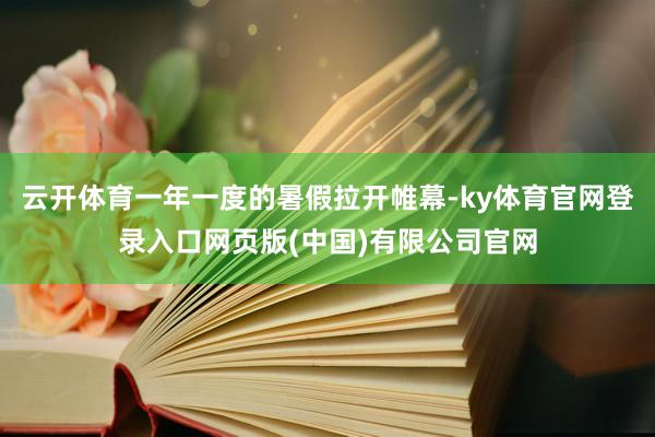 云开体育一年一度的暑假拉开帷幕-ky体育官网登录入口网页版(中国)有限公司官网