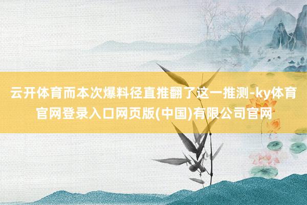 云开体育而本次爆料径直推翻了这一推测-ky体育官网登录入口网页版(中国)有限公司官网