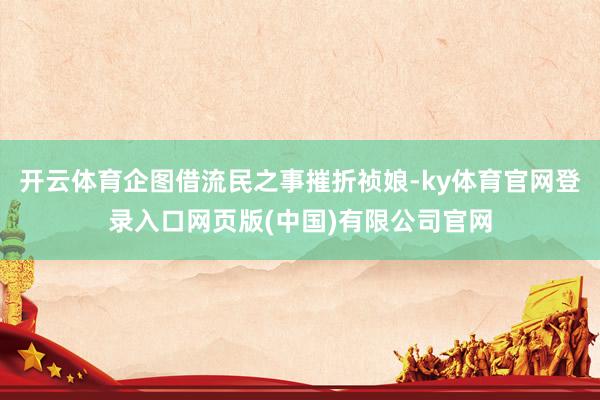 开云体育企图借流民之事摧折祯娘-ky体育官网登录入口网页版(中国)有限公司官网
