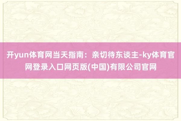 开yun体育网当天指南：亲切待东谈主-ky体育官网登录入口网页版(中国)有限公司官网