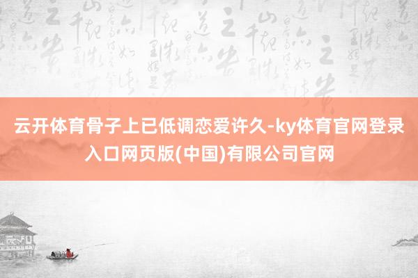 云开体育骨子上已低调恋爱许久-ky体育官网登录入口网页版(中国)有限公司官网