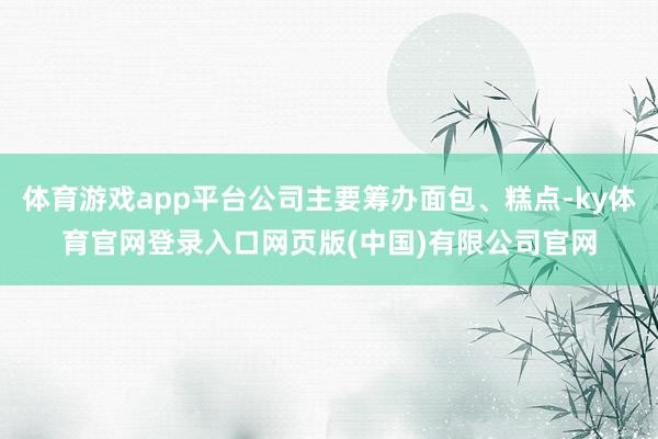 体育游戏app平台公司主要筹办面包、糕点-ky体育官网登录入口网页版(中国)有限公司官网
