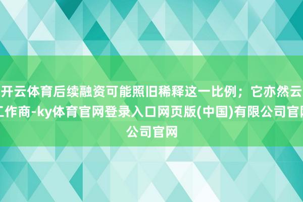 开云体育后续融资可能照旧稀释这一比例；它亦然云工作商-ky体育官网登录入口网页版(中国)有限公司官网