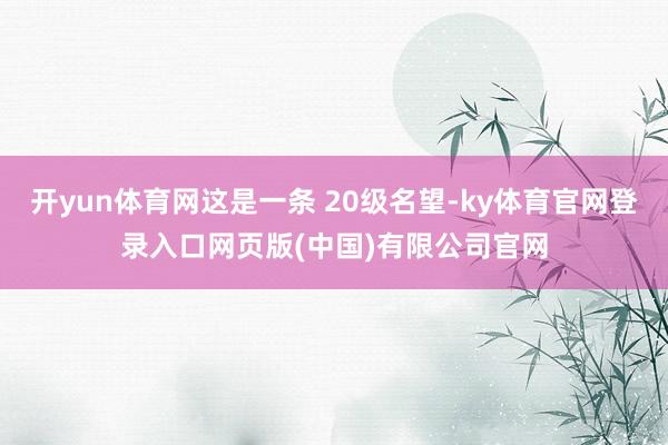 开yun体育网这是一条 20级名望-ky体育官网登录入口网页版(中国)有限公司官网