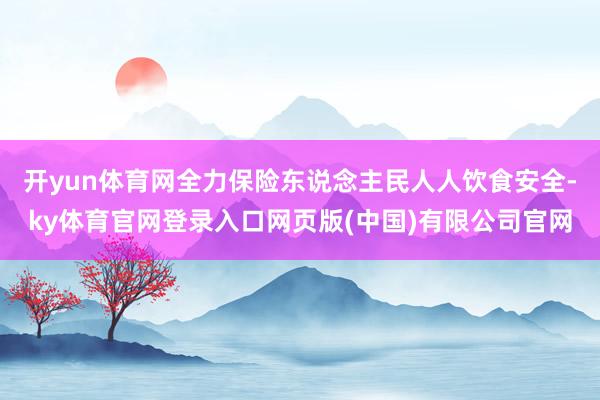 开yun体育网全力保险东说念主民人人饮食安全-ky体育官网登录入口网页版(中国)有限公司官网