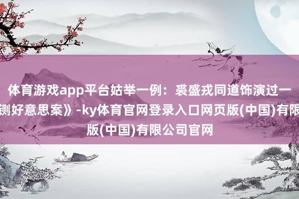 体育游戏app平台姑举一例:裘盛戎同道饰演过一出京戏《铡好意思案》-ky体育官网登录入口网页版(中国)有限公司官网