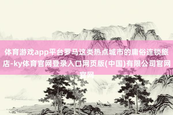 体育游戏app平台罗马这类热点城市的庸俗连锁旅店-ky体育官网登录入口网页版(中国)有限公司官网