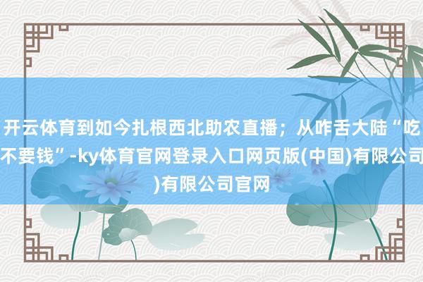 开云体育到如今扎根西北助农直播；从咋舌大陆“吃大蒜不要钱”-ky体育官网登录入口网页版(中国)有限公司官网