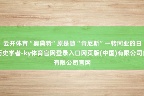 云开体育“奥黛特”原是随“肯尼斯”一转同业的日常历史学者-ky体育官网登录入口网页版(中国)有限公司官网