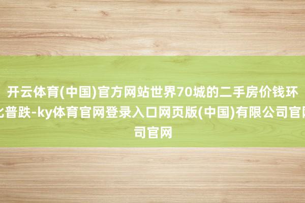 开云体育(中国)官方网站世界70城的二手房价钱环比普跌-ky体育官网登录入口网页版(中国)有限公司官网