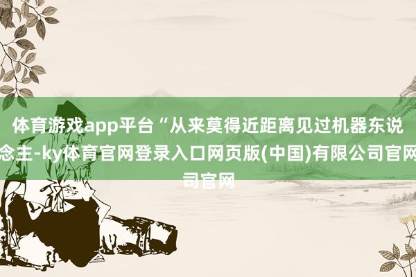 体育游戏app平台“从来莫得近距离见过机器东说念主-ky体育官网登录入口网页版(中国)有限公司官网