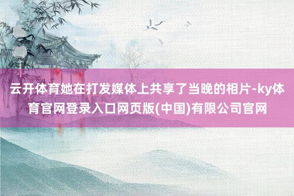 云开体育她在打发媒体上共享了当晚的相片-ky体育官网登录入口网页版(中国)有限公司官网