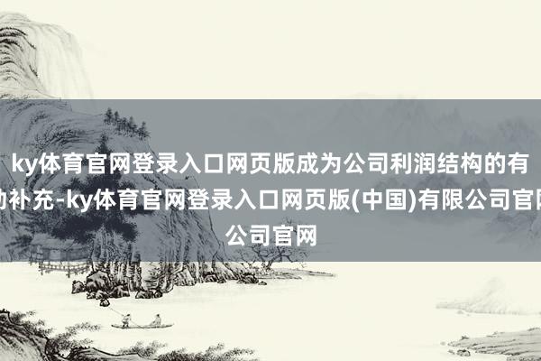 ky体育官网登录入口网页版成为公司利润结构的有劲补充-ky体育官网登录入口网页版(中国)有限公司官网