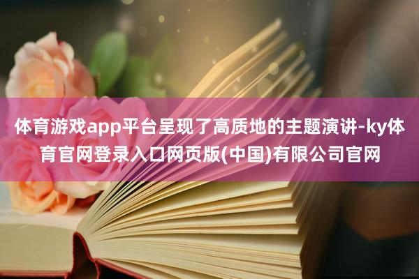 体育游戏app平台呈现了高质地的主题演讲-ky体育官网登录入口网页版(中国)有限公司官网