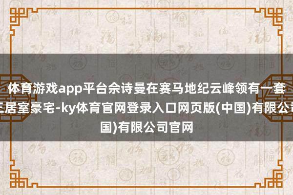 体育游戏app平台佘诗曼在赛马地纪云峰领有一套中层三居室豪宅-ky体育官网登录入口网页版(中国)有限公司官网