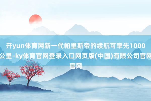 开yun体育网新一代帕里斯帝的续航可率先1000公里-ky体育官网登录入口网页版(中国)有限公司官网