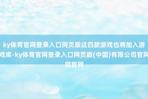 ky体育官网登录入口网页版这四款游戏也将加入游戏库-ky体育官网登录入口网页版(中国)有限公司官网