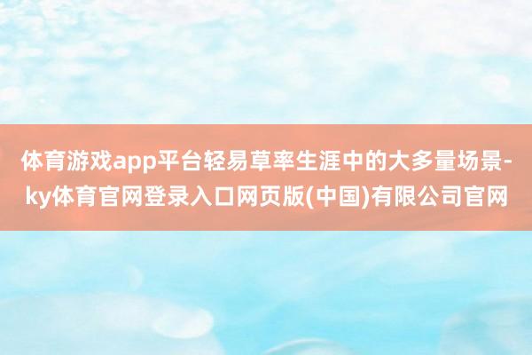体育游戏app平台轻易草率生涯中的大多量场景-ky体育官网登录入口网页版(中国)有限公司官网