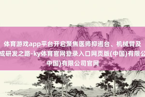 体育游戏app平台开启聚焦医师抑遏台、机械臂及系统集成研发之路-ky体育官网登录入口网页版(中国)有限公司官网