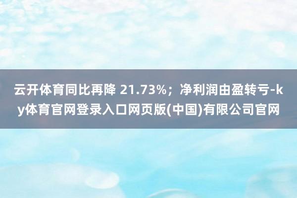 云开体育同比再降 21.73%；净利润由盈转亏-ky体育官网登录入口网页版(中国)有限公司官网