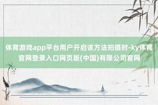 体育游戏app平台用户开启该方法拍摄时-ky体育官网登录入口网页版(中国)有限公司官网