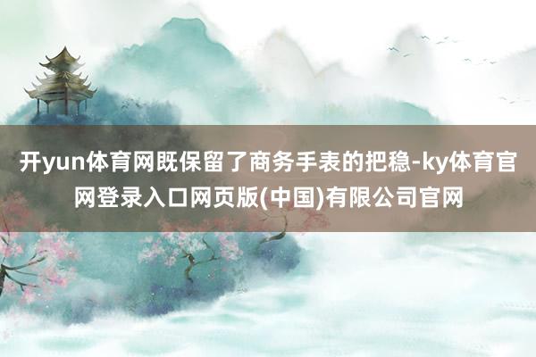 开yun体育网既保留了商务手表的把稳-ky体育官网登录入口网页版(中国)有限公司官网