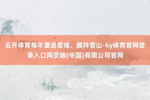云开体育每年重返雪域、膜拜雪山-ky体育官网登录入口网页版(中国)有限公司官网