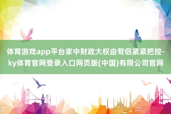 体育游戏app平台家中财政大权由鸳侣紧紧把控-ky体育官网登录入口网页版(中国)有限公司官网
