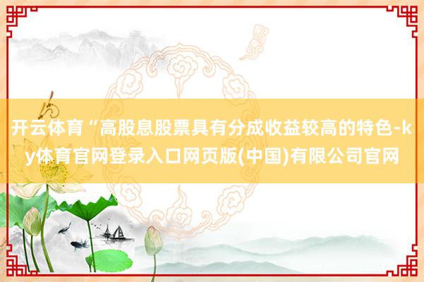 开云体育“高股息股票具有分成收益较高的特色-ky体育官网登录入口网页版(中国)有限公司官网
