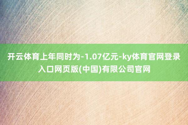 开云体育上年同时为-1.07亿元-ky体育官网登录入口网页版(中国)有限公司官网