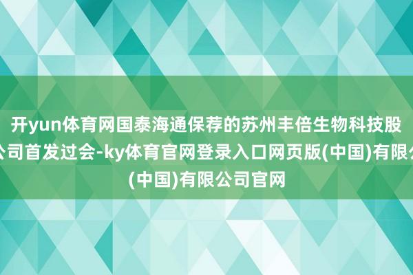 开yun体育网国泰海通保荐的苏州丰倍生物科技股份有限公司首发过会-ky体育官网登录入口网页版(中国)有限公司官网