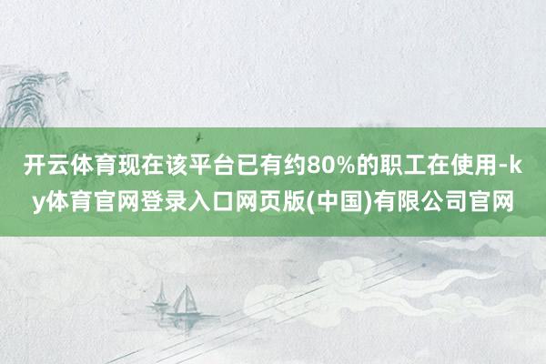 开云体育现在该平台已有约80%的职工在使用-ky体育官网登录入口网页版(中国)有限公司官网