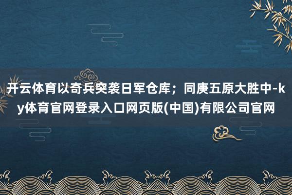 开云体育以奇兵突袭日军仓库；同庚五原大胜中-ky体育官网登录入口网页版(中国)有限公司官网