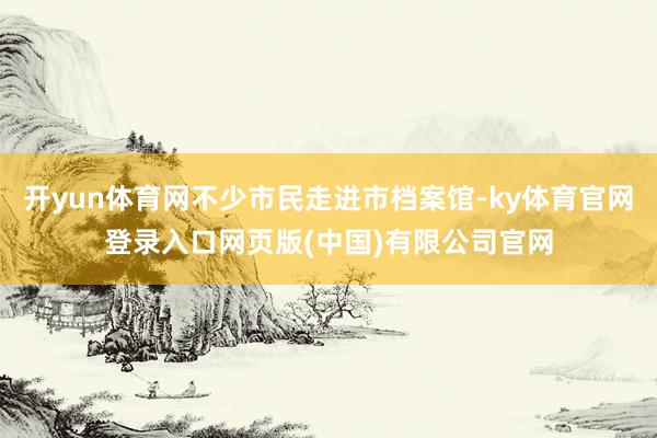 开yun体育网不少市民走进市档案馆-ky体育官网登录入口网页版(中国)有限公司官网