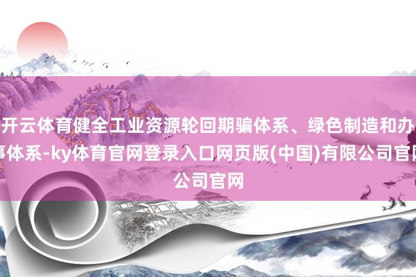 开云体育健全工业资源轮回期骗体系、绿色制造和办事体系-ky体育官网登录入口网页版(中国)有限公司官网