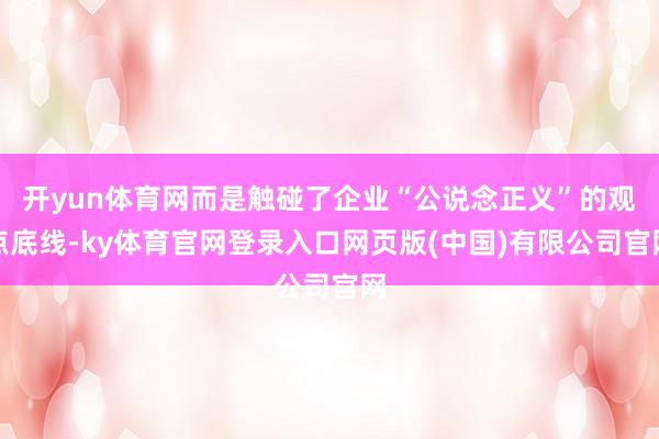 开yun体育网而是触碰了企业“公说念正义”的观点底线-ky体育官网登录入口网页版(中国)有限公司官网