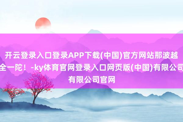 开云登录入口登录APP下载(中国)官方网站那波越塔完全一陀！-ky体育官网登录入口网页版(中国)有限公司官网