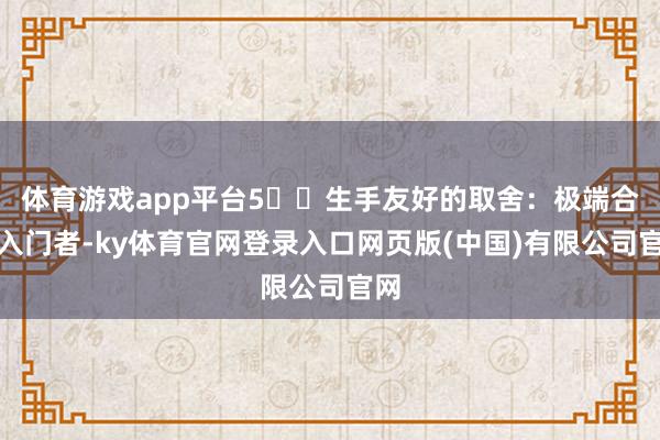 体育游戏app平台5️⃣生手友好的取舍：极端合适入门者-ky体育官网登录入口网页版(中国)有限公司官网