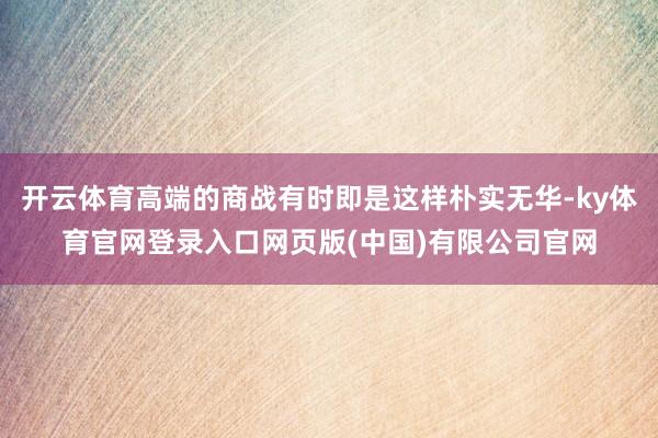 开云体育高端的商战有时即是这样朴实无华-ky体育官网登录入口网页版(中国)有限公司官网